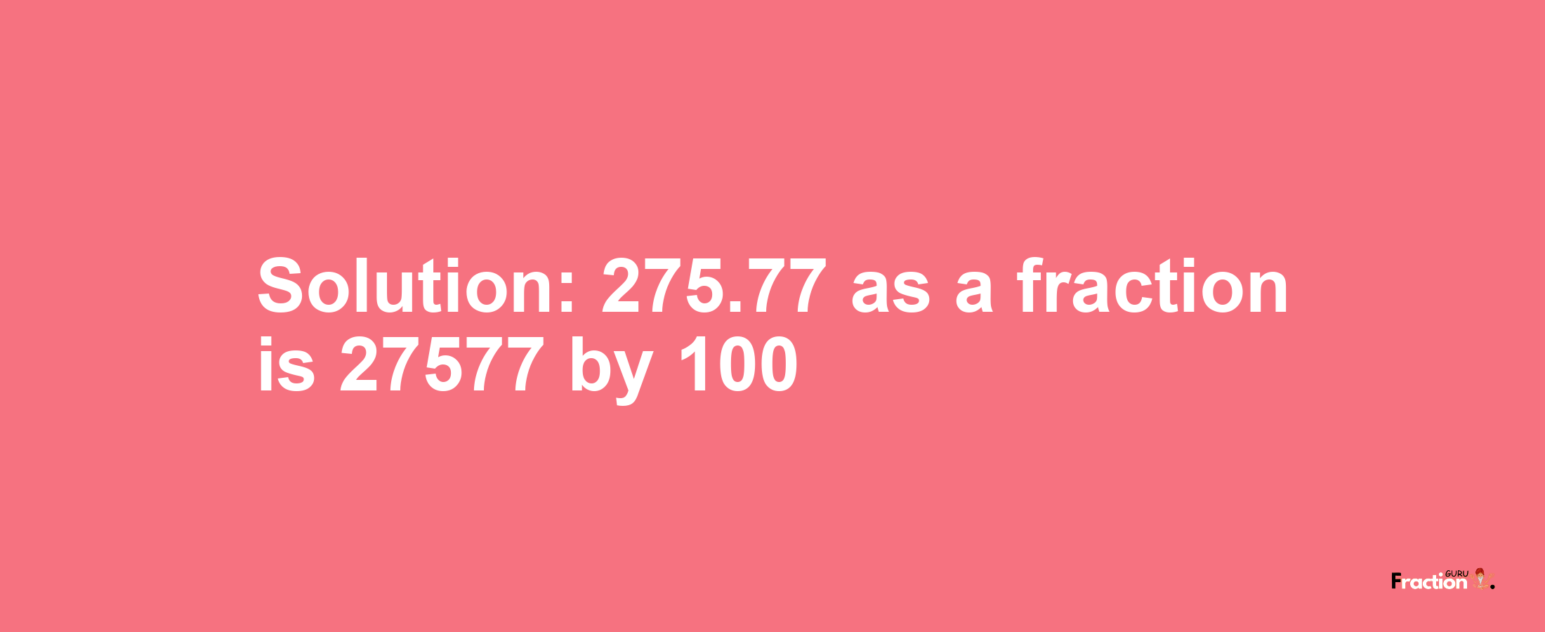 Solution:275.77 as a fraction is 27577/100